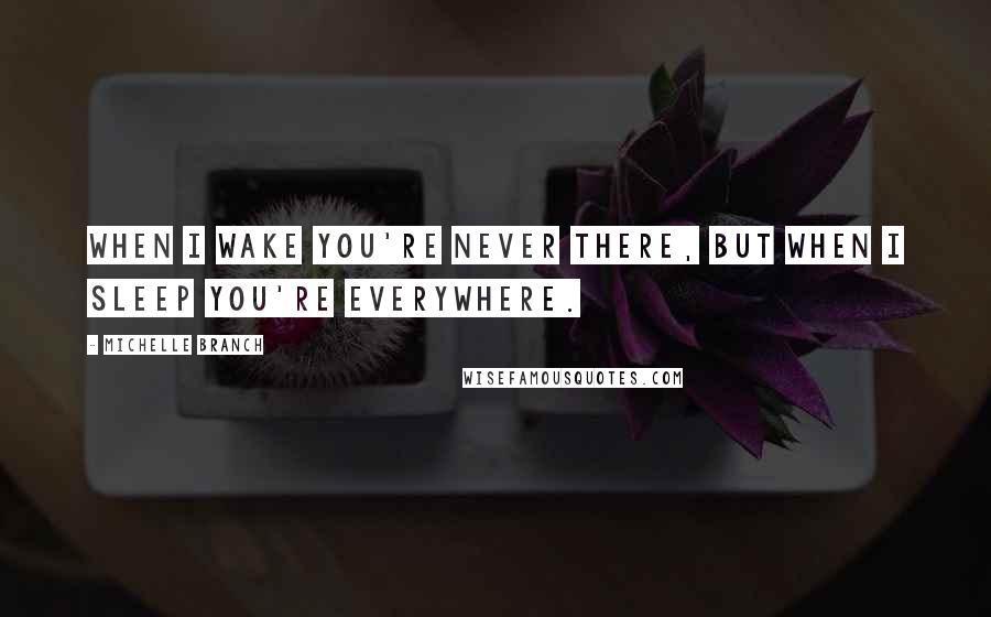 Michelle Branch Quotes: When I wake you're never there, but when I sleep you're everywhere.