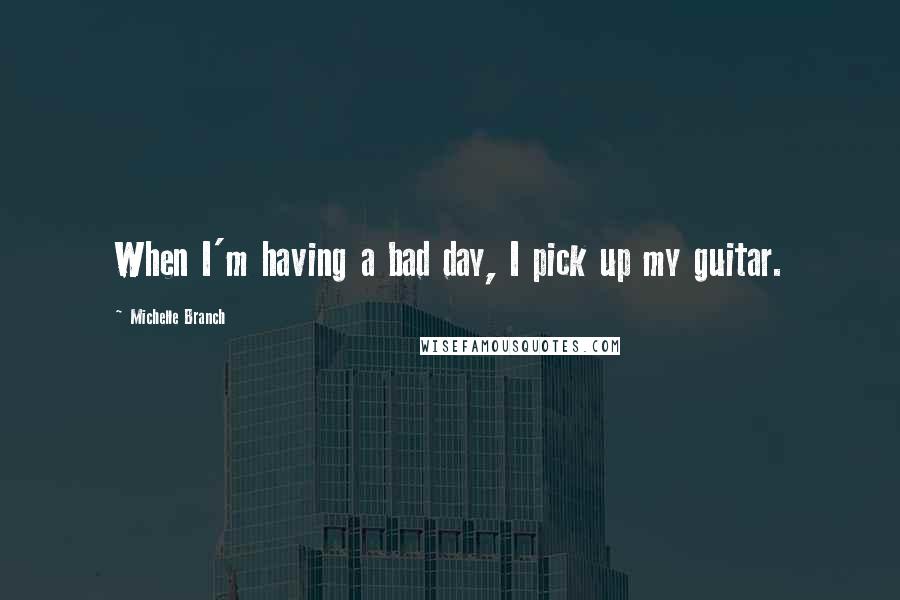 Michelle Branch Quotes: When I'm having a bad day, I pick up my guitar.