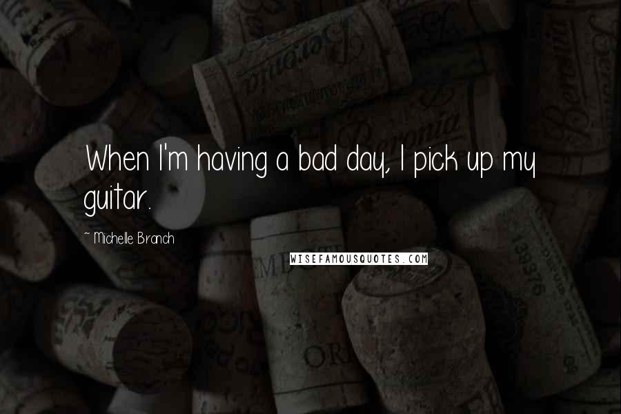 Michelle Branch Quotes: When I'm having a bad day, I pick up my guitar.