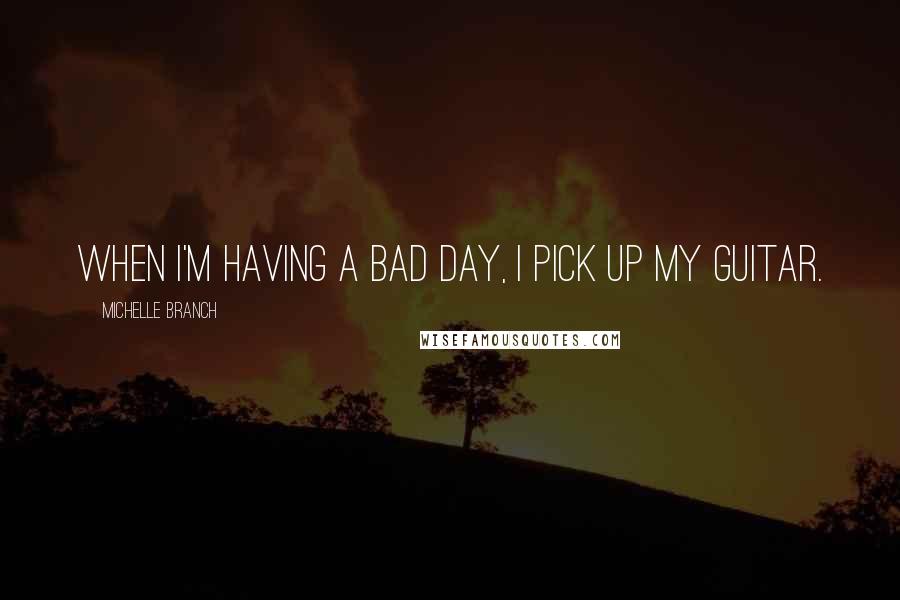 Michelle Branch Quotes: When I'm having a bad day, I pick up my guitar.