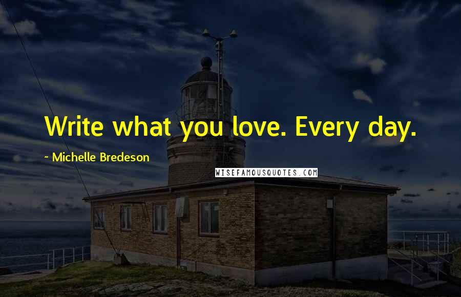 Michelle Bredeson Quotes: Write what you love. Every day.