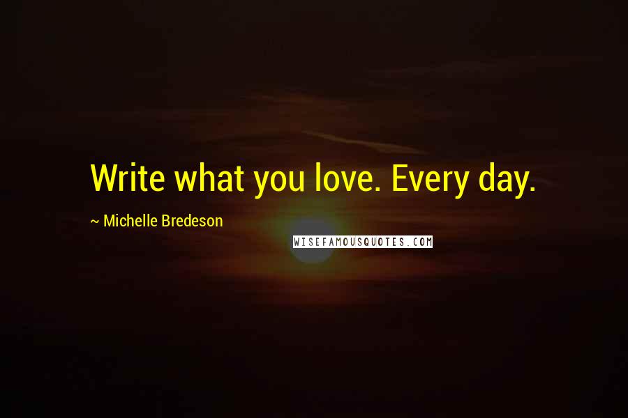 Michelle Bredeson Quotes: Write what you love. Every day.