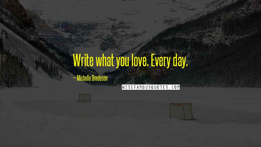 Michelle Bredeson Quotes: Write what you love. Every day.