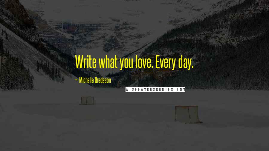 Michelle Bredeson Quotes: Write what you love. Every day.