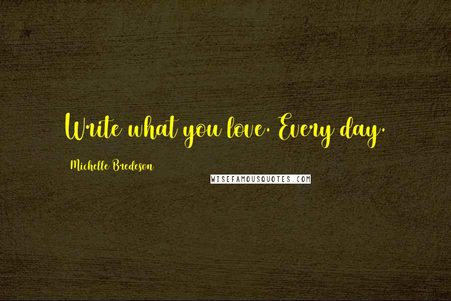 Michelle Bredeson Quotes: Write what you love. Every day.