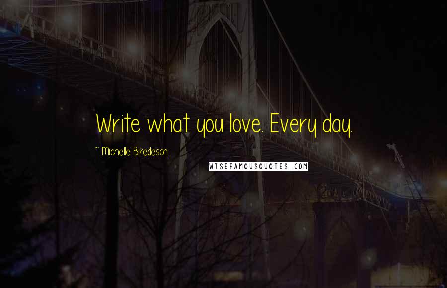 Michelle Bredeson Quotes: Write what you love. Every day.