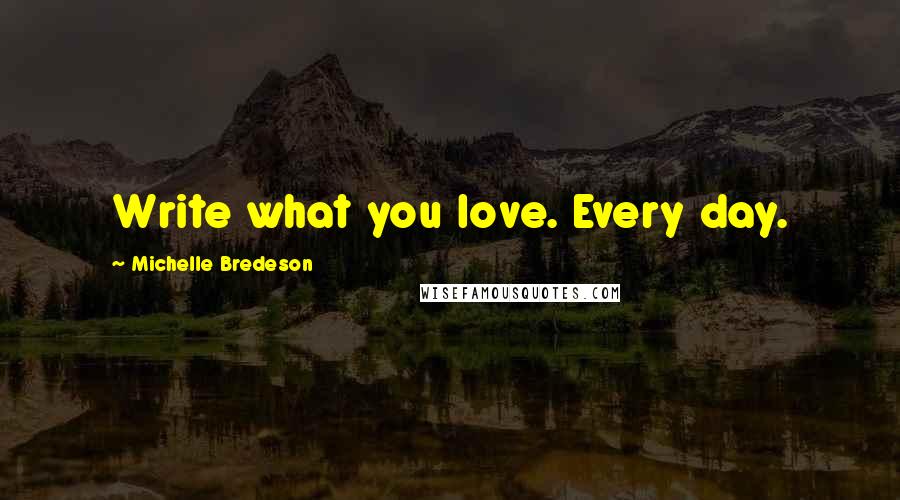 Michelle Bredeson Quotes: Write what you love. Every day.