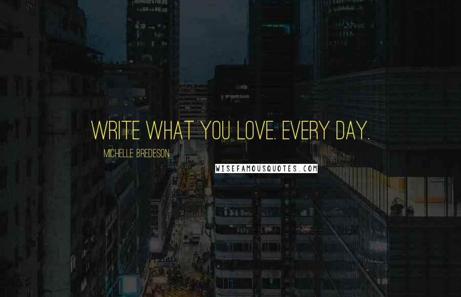 Michelle Bredeson Quotes: Write what you love. Every day.