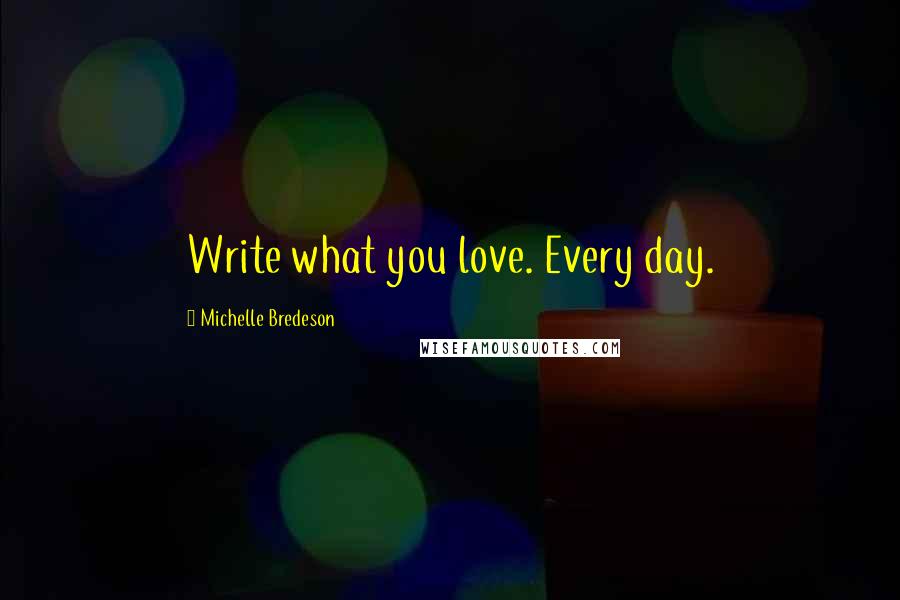 Michelle Bredeson Quotes: Write what you love. Every day.