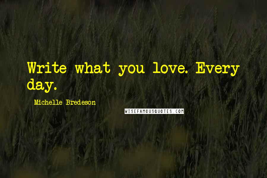 Michelle Bredeson Quotes: Write what you love. Every day.