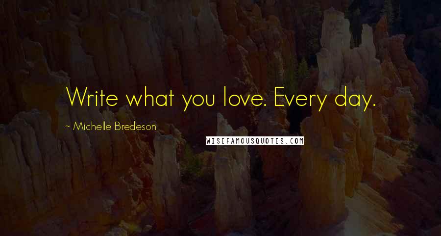 Michelle Bredeson Quotes: Write what you love. Every day.