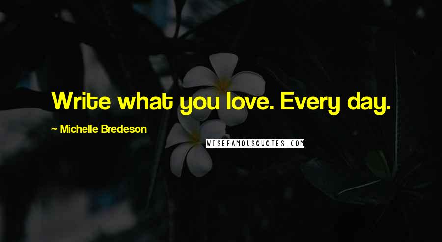 Michelle Bredeson Quotes: Write what you love. Every day.