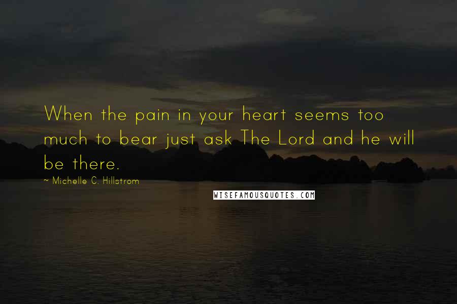 Michelle C. Hillstrom Quotes: When the pain in your heart seems too much to bear just ask The Lord and he will be there.