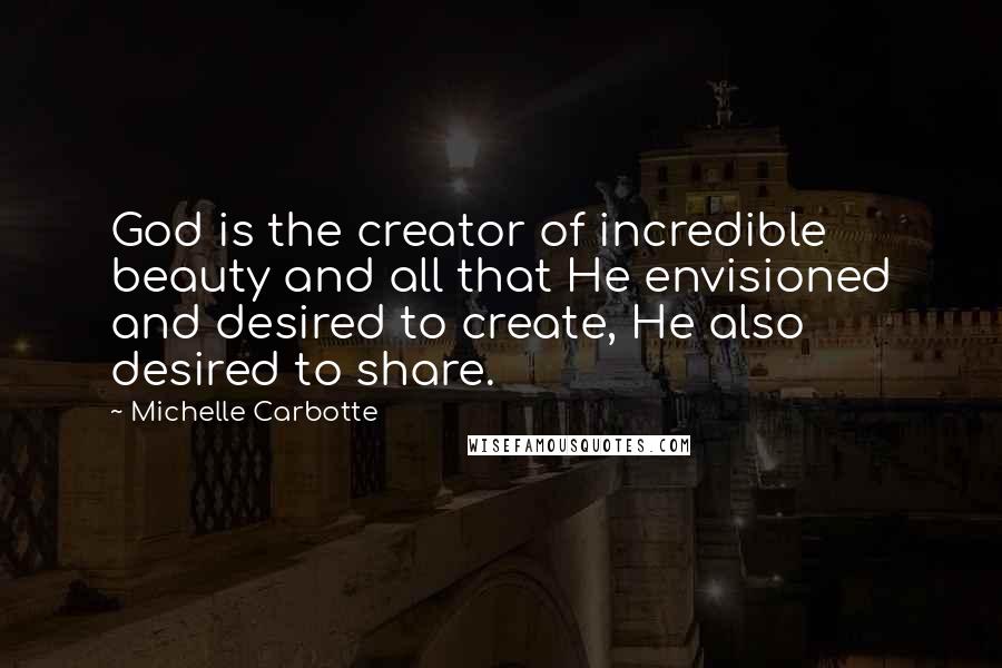 Michelle Carbotte Quotes: God is the creator of incredible beauty and all that He envisioned and desired to create, He also desired to share.