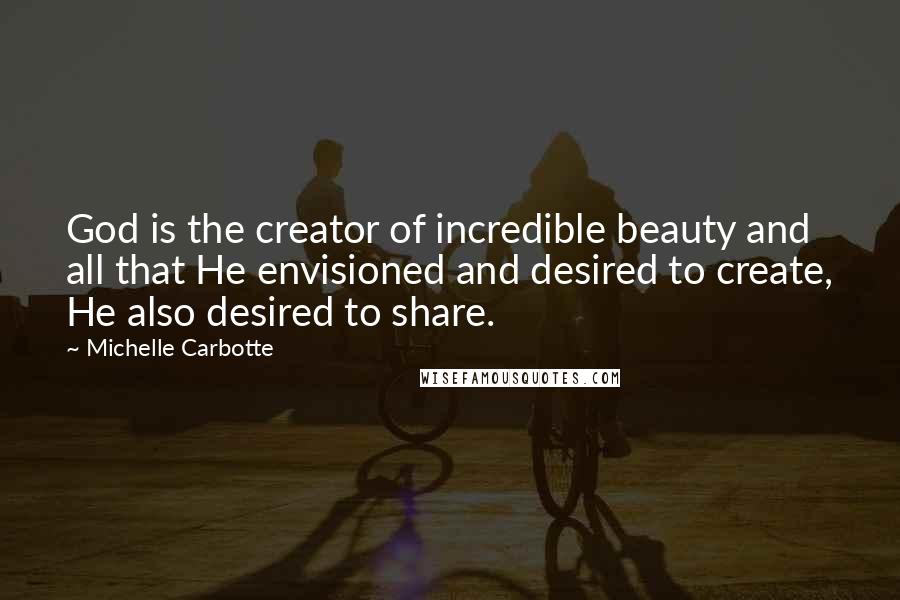 Michelle Carbotte Quotes: God is the creator of incredible beauty and all that He envisioned and desired to create, He also desired to share.