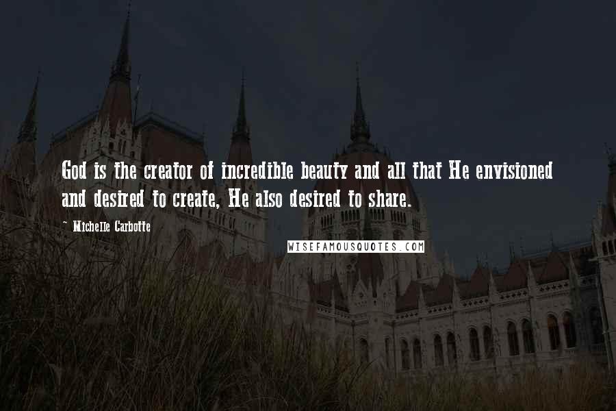 Michelle Carbotte Quotes: God is the creator of incredible beauty and all that He envisioned and desired to create, He also desired to share.