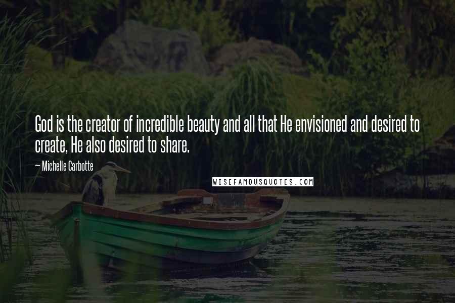 Michelle Carbotte Quotes: God is the creator of incredible beauty and all that He envisioned and desired to create, He also desired to share.