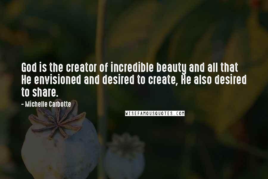 Michelle Carbotte Quotes: God is the creator of incredible beauty and all that He envisioned and desired to create, He also desired to share.