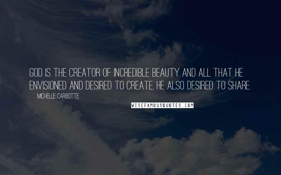 Michelle Carbotte Quotes: God is the creator of incredible beauty and all that He envisioned and desired to create, He also desired to share.