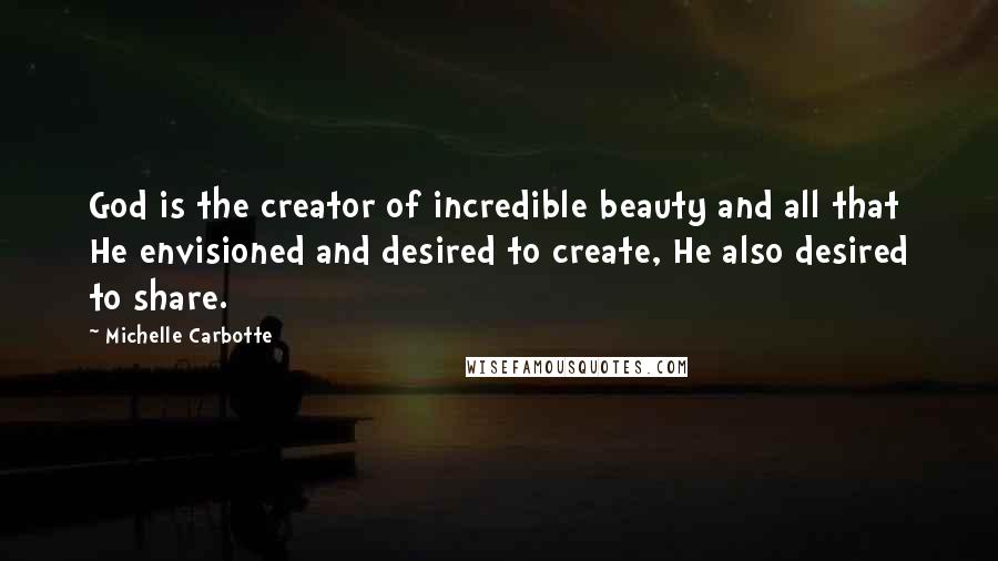 Michelle Carbotte Quotes: God is the creator of incredible beauty and all that He envisioned and desired to create, He also desired to share.