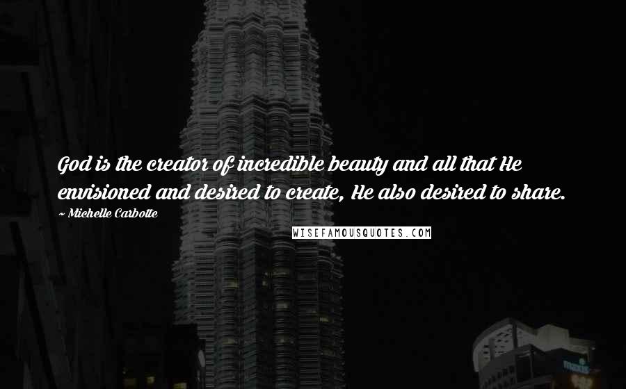 Michelle Carbotte Quotes: God is the creator of incredible beauty and all that He envisioned and desired to create, He also desired to share.