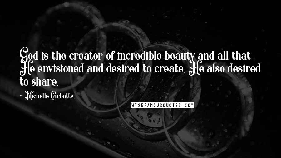 Michelle Carbotte Quotes: God is the creator of incredible beauty and all that He envisioned and desired to create, He also desired to share.