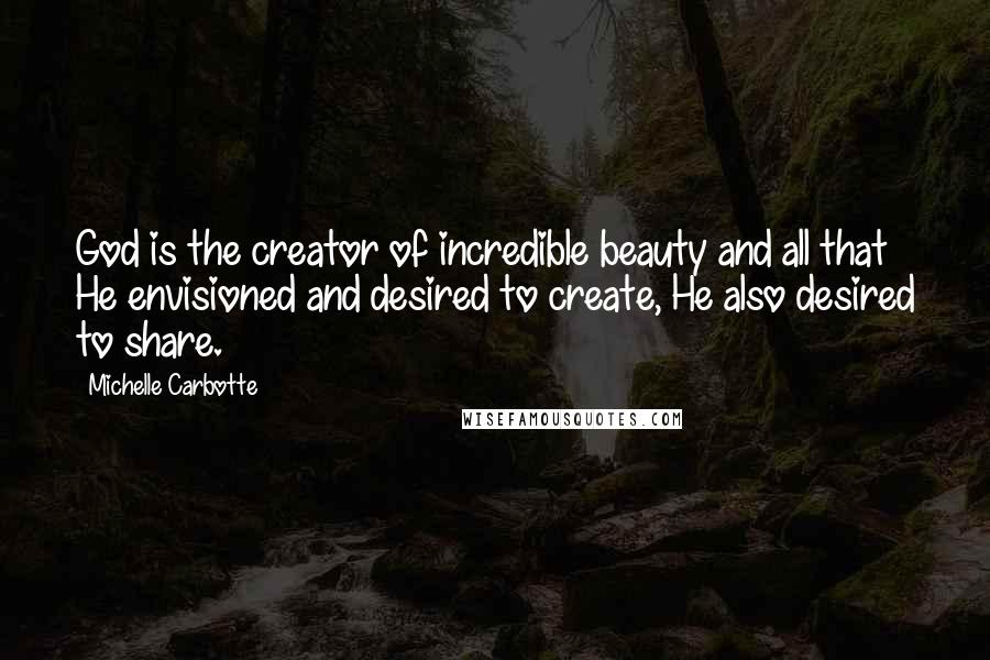 Michelle Carbotte Quotes: God is the creator of incredible beauty and all that He envisioned and desired to create, He also desired to share.