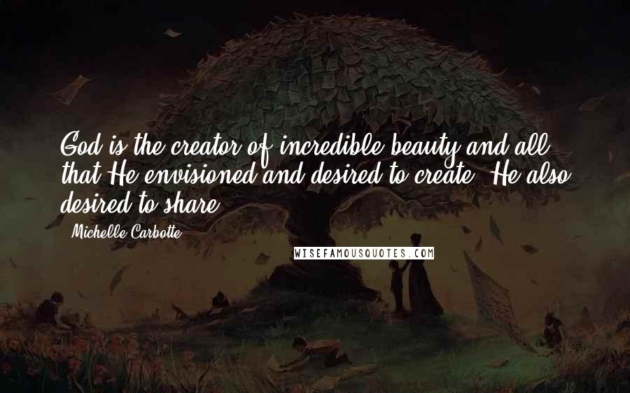 Michelle Carbotte Quotes: God is the creator of incredible beauty and all that He envisioned and desired to create, He also desired to share.