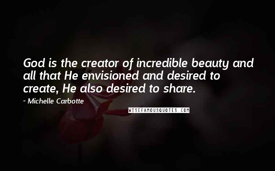 Michelle Carbotte Quotes: God is the creator of incredible beauty and all that He envisioned and desired to create, He also desired to share.