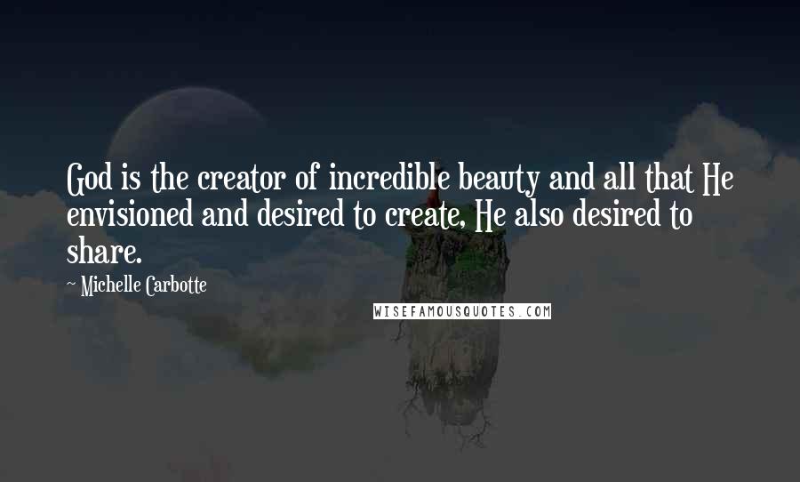 Michelle Carbotte Quotes: God is the creator of incredible beauty and all that He envisioned and desired to create, He also desired to share.