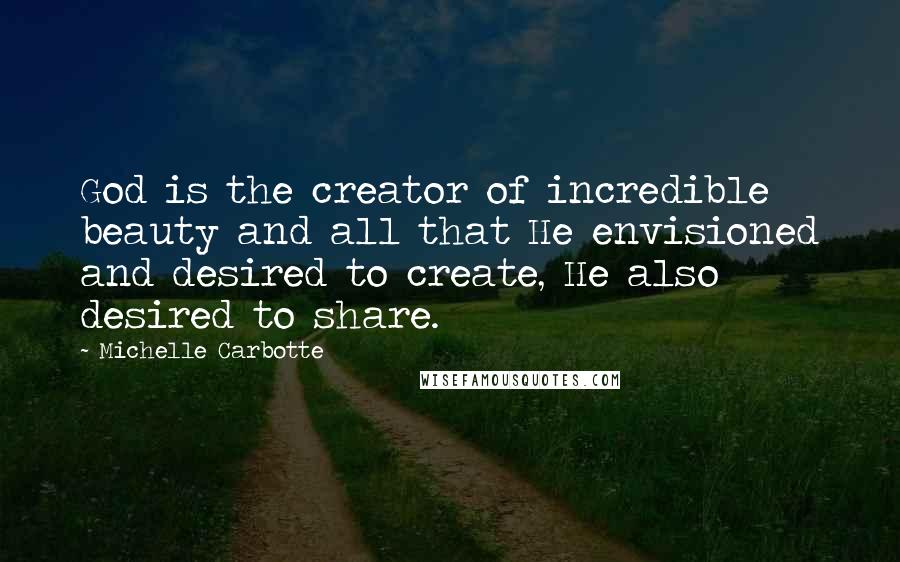 Michelle Carbotte Quotes: God is the creator of incredible beauty and all that He envisioned and desired to create, He also desired to share.