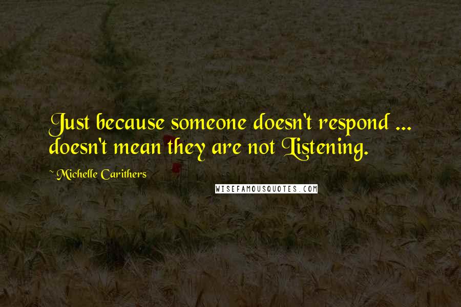 Michelle Carithers Quotes: Just because someone doesn't respond ... doesn't mean they are not Listening.