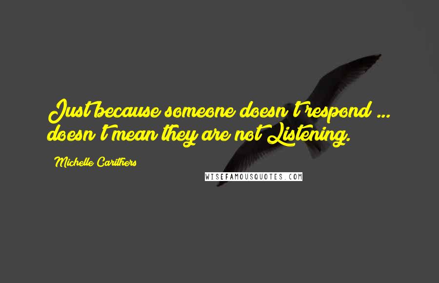 Michelle Carithers Quotes: Just because someone doesn't respond ... doesn't mean they are not Listening.