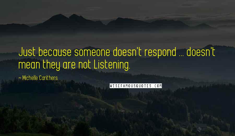 Michelle Carithers Quotes: Just because someone doesn't respond ... doesn't mean they are not Listening.