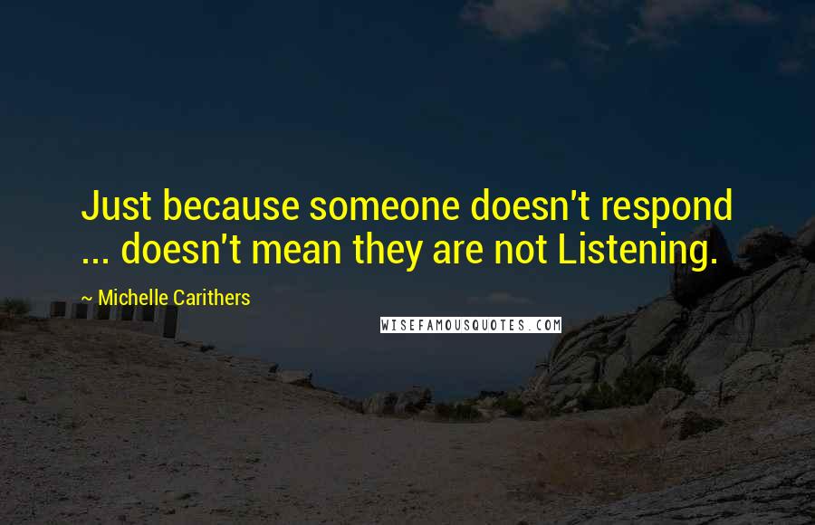 Michelle Carithers Quotes: Just because someone doesn't respond ... doesn't mean they are not Listening.