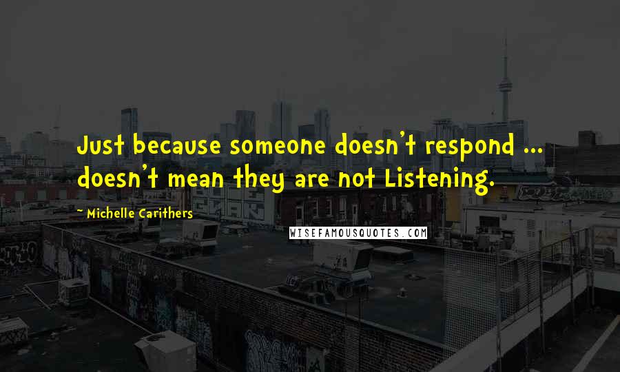 Michelle Carithers Quotes: Just because someone doesn't respond ... doesn't mean they are not Listening.