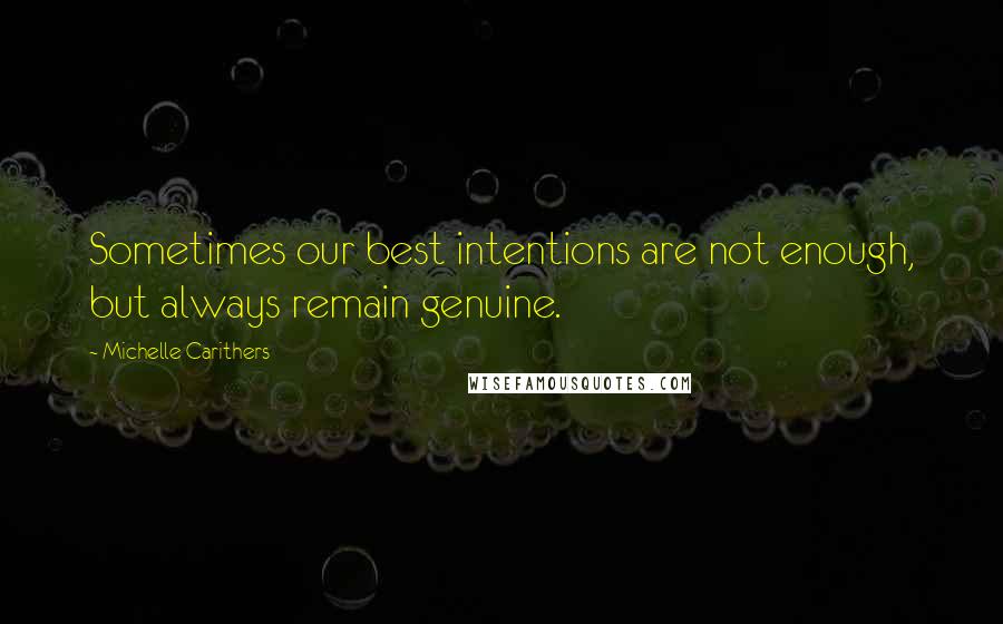 Michelle Carithers Quotes: Sometimes our best intentions are not enough, but always remain genuine.