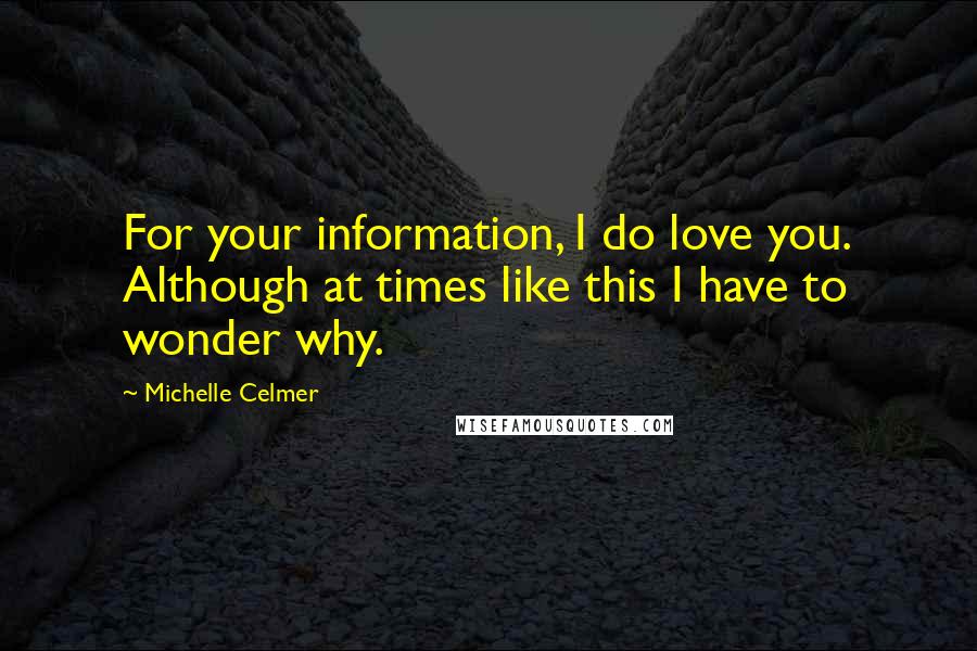 Michelle Celmer Quotes: For your information, I do love you. Although at times like this I have to wonder why.