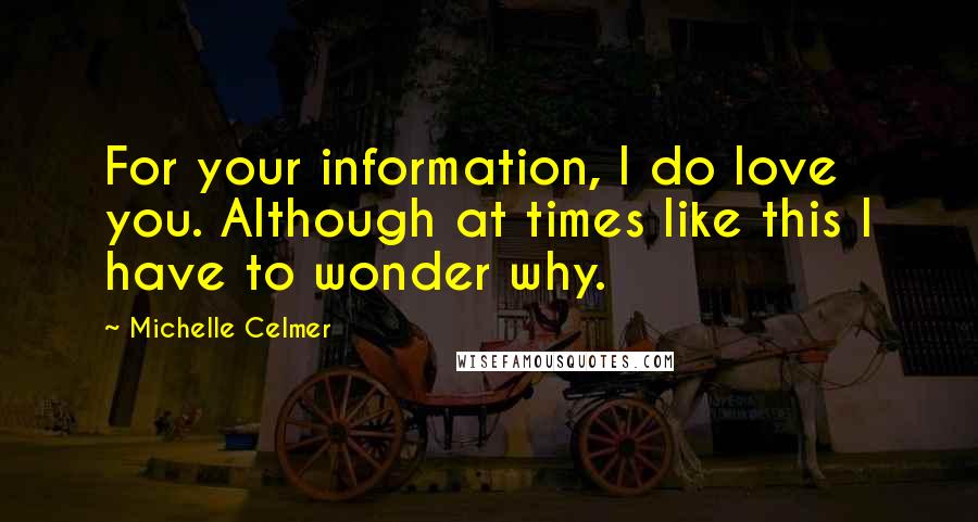 Michelle Celmer Quotes: For your information, I do love you. Although at times like this I have to wonder why.