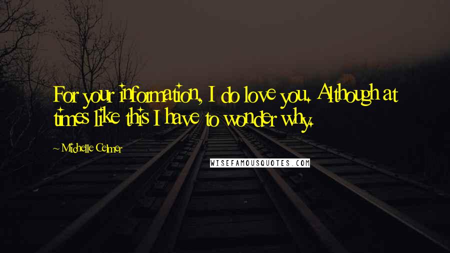 Michelle Celmer Quotes: For your information, I do love you. Although at times like this I have to wonder why.