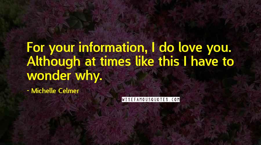 Michelle Celmer Quotes: For your information, I do love you. Although at times like this I have to wonder why.