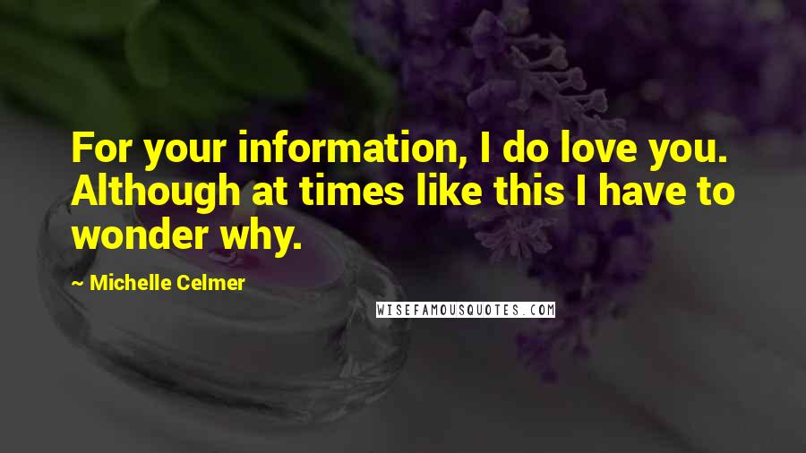 Michelle Celmer Quotes: For your information, I do love you. Although at times like this I have to wonder why.