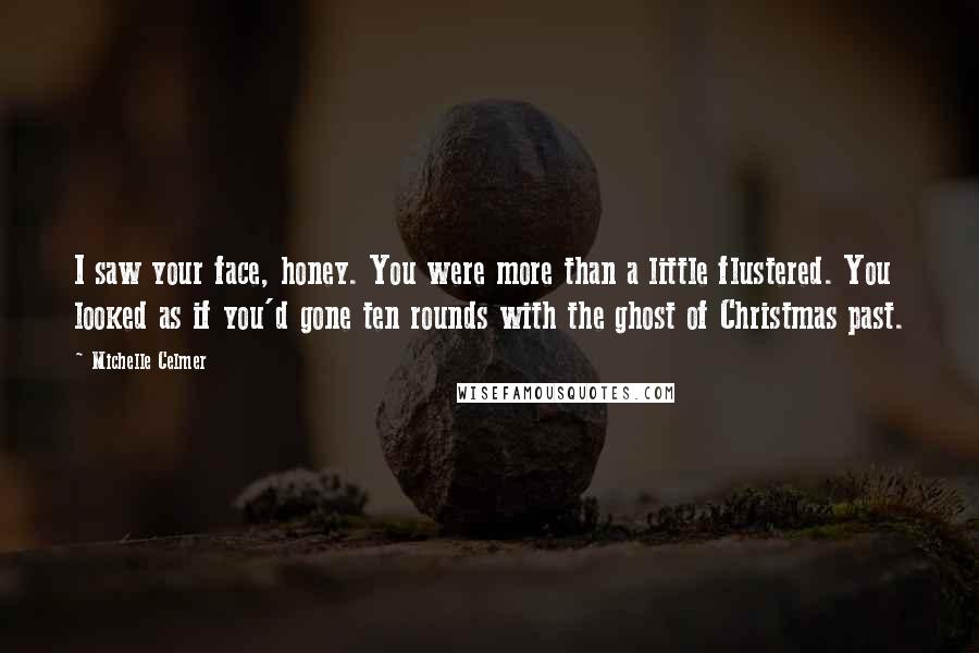 Michelle Celmer Quotes: I saw your face, honey. You were more than a little flustered. You looked as if you'd gone ten rounds with the ghost of Christmas past.