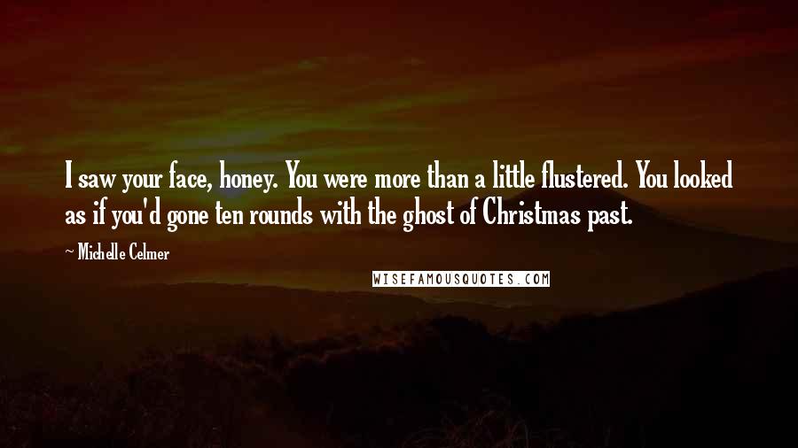 Michelle Celmer Quotes: I saw your face, honey. You were more than a little flustered. You looked as if you'd gone ten rounds with the ghost of Christmas past.