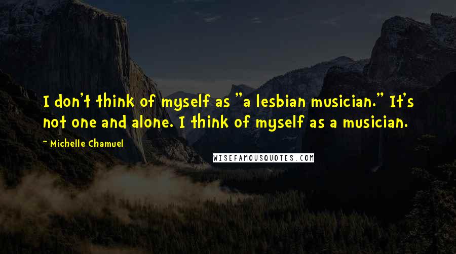 Michelle Chamuel Quotes: I don't think of myself as "a lesbian musician." It's not one and alone. I think of myself as a musician.