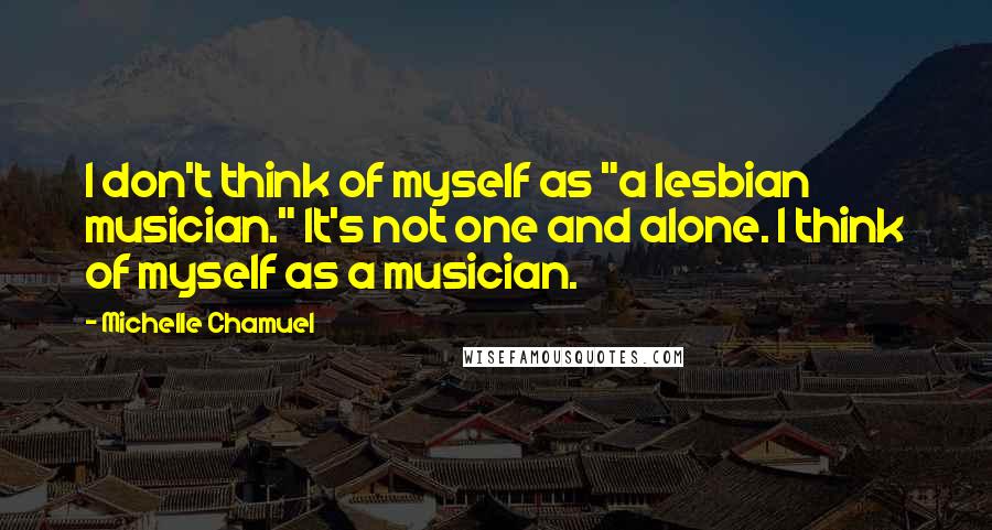 Michelle Chamuel Quotes: I don't think of myself as "a lesbian musician." It's not one and alone. I think of myself as a musician.