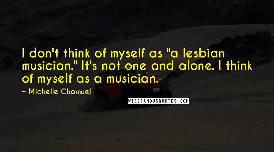 Michelle Chamuel Quotes: I don't think of myself as "a lesbian musician." It's not one and alone. I think of myself as a musician.