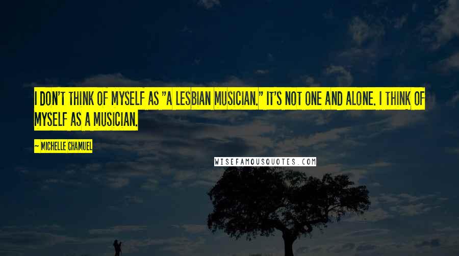 Michelle Chamuel Quotes: I don't think of myself as "a lesbian musician." It's not one and alone. I think of myself as a musician.