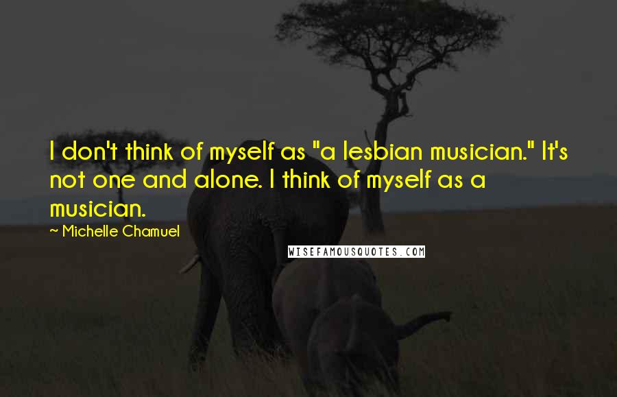 Michelle Chamuel Quotes: I don't think of myself as "a lesbian musician." It's not one and alone. I think of myself as a musician.