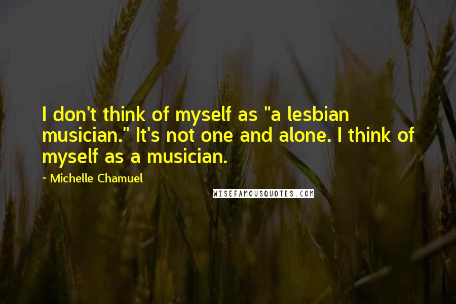 Michelle Chamuel Quotes: I don't think of myself as "a lesbian musician." It's not one and alone. I think of myself as a musician.